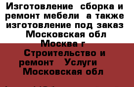 Изготовление, сборка и ремонт мебели, а также изготовление под заказ  - Московская обл., Москва г. Строительство и ремонт » Услуги   . Московская обл.